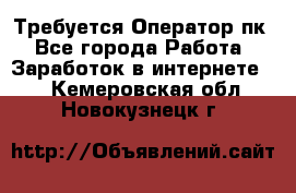 Требуется Оператор пк - Все города Работа » Заработок в интернете   . Кемеровская обл.,Новокузнецк г.